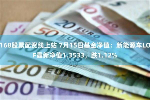 168股票配资线上站 7月15日基金净值：新能源车LOF最新净值1.3533，跌1.12%