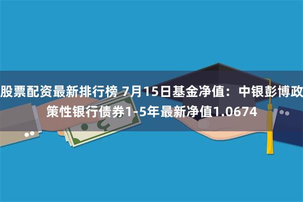 股票配资最新排行榜 7月15日基金净值：中银彭博政策性银行债券1-5年最新净值1.0674