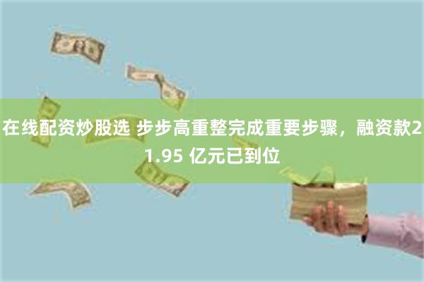 在线配资炒股选 步步高重整完成重要步骤，融资款21.95 亿元已到位