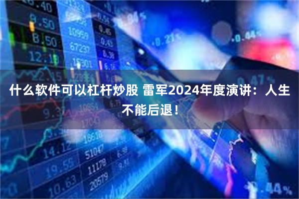 什么软件可以杠杆炒股 雷军2024年度演讲：人生不能后退！