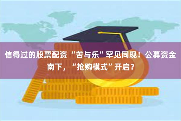 信得过的股票配资 “苦与乐”罕见同现！公募资金南下，“抢购模式”开启？