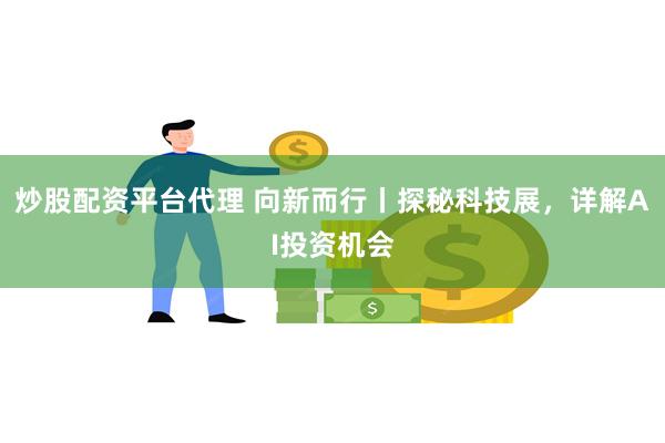 炒股配资平台代理 向新而行丨探秘科技展，详解AI投资机会