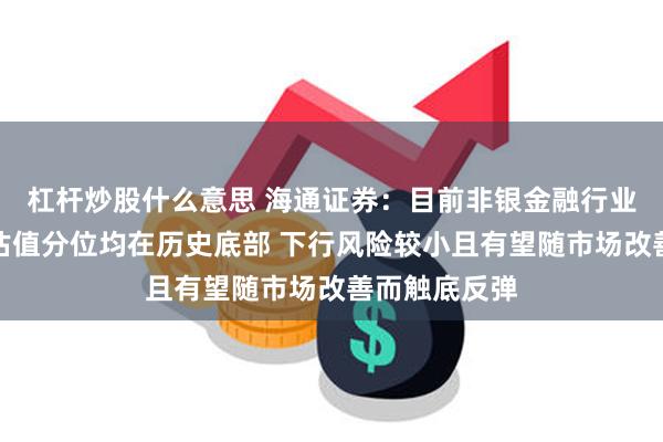 杠杆炒股什么意思 海通证券：目前非银金融行业持仓占比和估值分位均在历史底部 下行风险较小且有望随市场改善而触底反弹