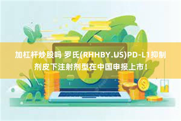 加杠杆炒股吗 罗氏(RHHBY.US)PD-L1抑制剂皮下注射剂型在中国申报上市！