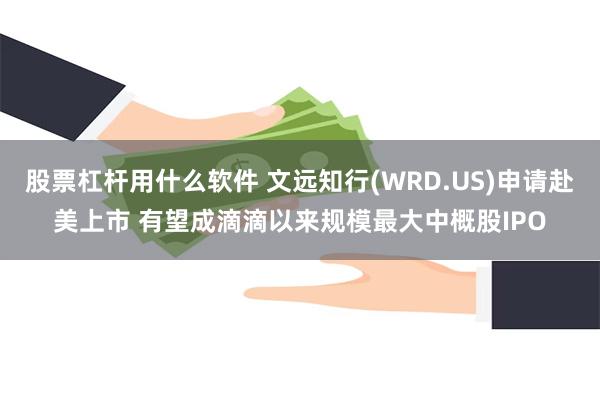 股票杠杆用什么软件 文远知行(WRD.US)申请赴美上市 有望成滴滴以来规模最大中概股IPO