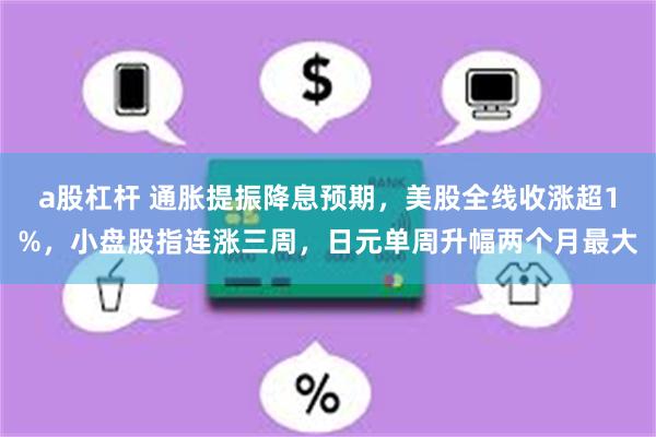 a股杠杆 通胀提振降息预期，美股全线收涨超1%，小盘股指连涨三周，日元单周升幅两个月最大