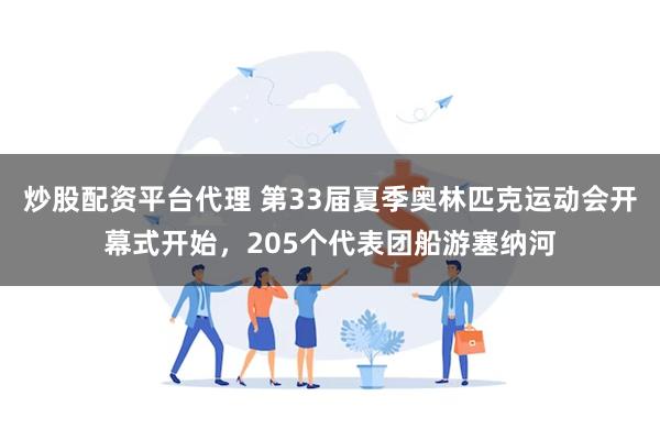 炒股配资平台代理 第33届夏季奥林匹克运动会开幕式开始，205个代表团船游塞纳河