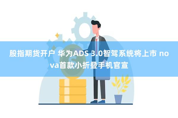 股指期货开户 华为ADS 3.0智驾系统将上市 nova首款小折叠手机官宣