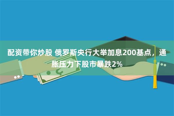 配资带你炒股 俄罗斯央行大举加息200基点，通胀压力下股市暴跌2%