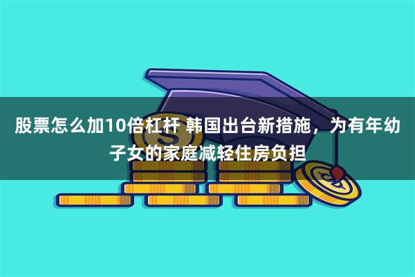 股票怎么加10倍杠杆 韩国出台新措施，为有年幼子女的家庭减轻住房负担