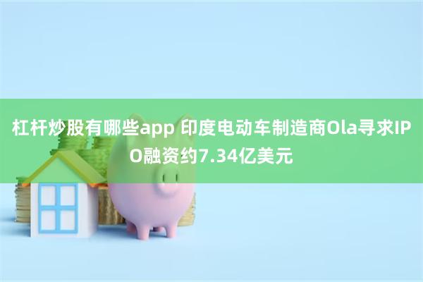 杠杆炒股有哪些app 印度电动车制造商Ola寻求IPO融资约7.34亿美元