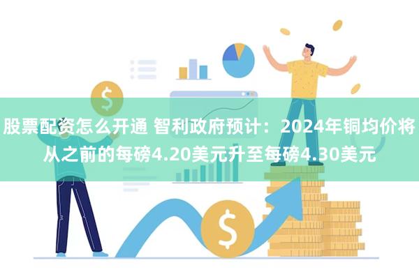 股票配资怎么开通 智利政府预计：2024年铜均价将从之前的每磅4.20美元升至每磅4.30美元