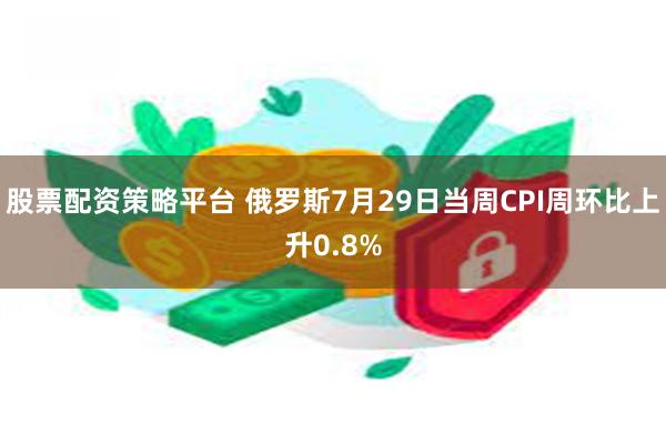 股票配资策略平台 俄罗斯7月29日当周CPI周环比上升0.8%