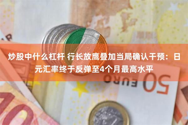 炒股中什么杠杆 行长放鹰叠加当局确认干预：日元汇率终于反弹至4个月最高水平