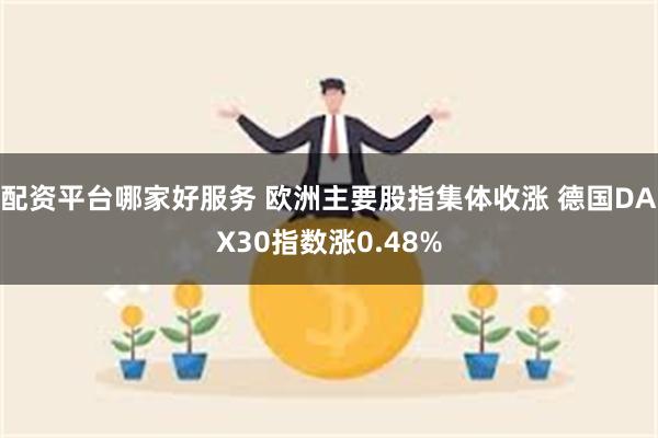 配资平台哪家好服务 欧洲主要股指集体收涨 德国DAX30指数涨0.48%