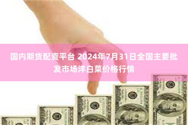 国内期货配资平台 2024年7月31日全国主要批发市场洋白菜价格行情