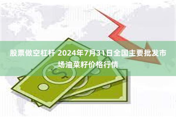 股票做空杠杆 2024年7月31日全国主要批发市场油菜籽价格行情