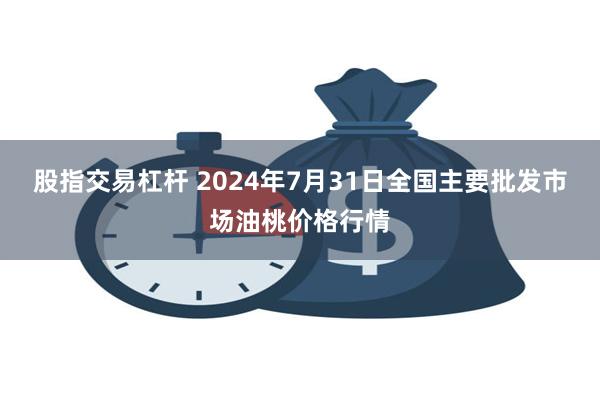 股指交易杠杆 2024年7月31日全国主要批发市场油桃价格行情