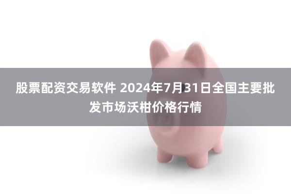 股票配资交易软件 2024年7月31日全国主要批发市场沃柑价格行情