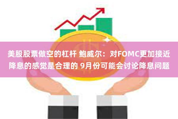 美股股票做空的杠杆 鲍威尔：对FOMC更加接近降息的感觉是合理的 9月份可能会讨论降息问题