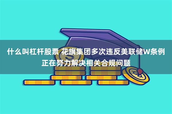 什么叫杠杆股票 花旗集团多次违反美联储W条例 正在努力解决相关合规问题