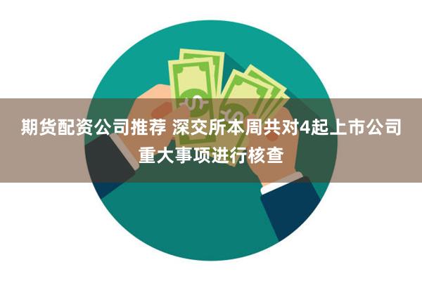 期货配资公司推荐 深交所本周共对4起上市公司重大事项进行核查