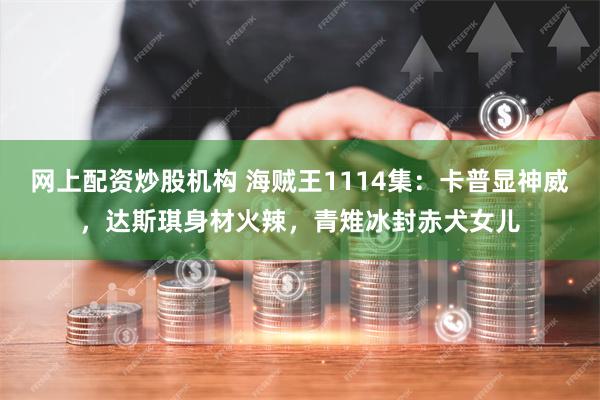 网上配资炒股机构 海贼王1114集：卡普显神威，达斯琪身材火辣，青雉冰封赤犬女儿