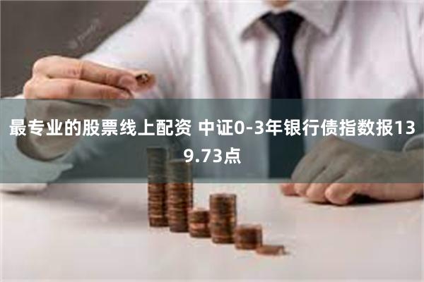 最专业的股票线上配资 中证0-3年银行债指数报139.73点