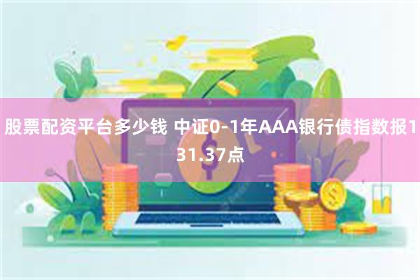 股票配资平台多少钱 中证0-1年AAA银行债指数报131.37点