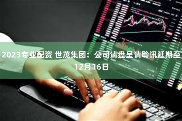 2023专业配资 世茂集团：公司清盘呈请聆讯延期至12月16日