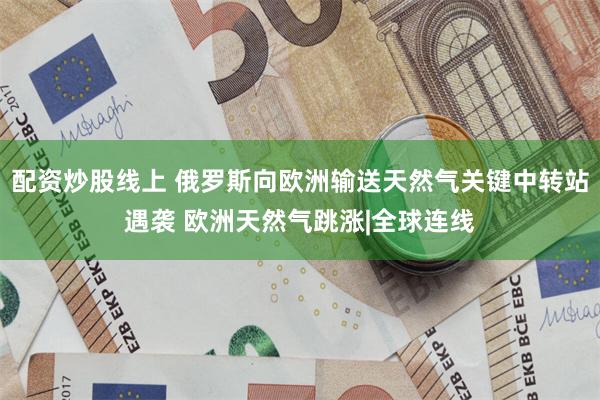 配资炒股线上 俄罗斯向欧洲输送天然气关键中转站遇袭 欧洲天然气跳涨|全球连线