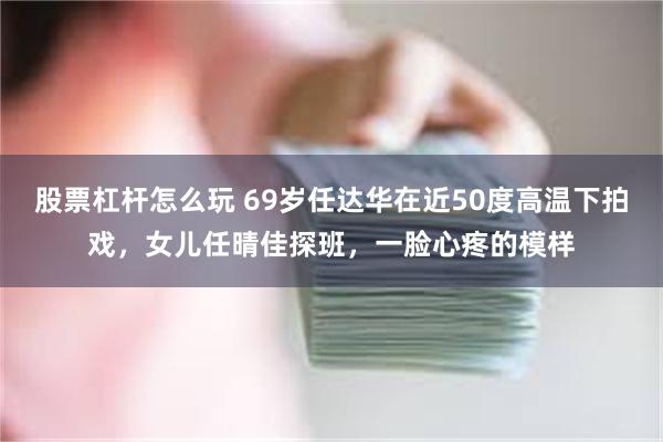 股票杠杆怎么玩 69岁任达华在近50度高温下拍戏，女儿任晴佳探班，一脸心疼的模样