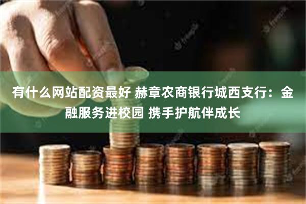 有什么网站配资最好 赫章农商银行城西支行：金融服务进校园 携手护航伴成长