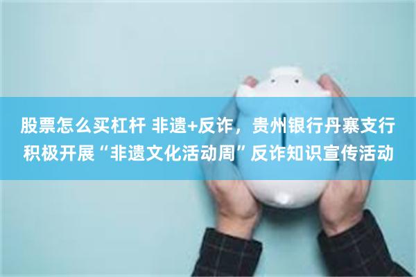 股票怎么买杠杆 非遗+反诈，贵州银行丹寨支行积极开展“非遗文化活动周”反诈知识宣传活动