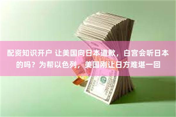 配资知识开户 让美国向日本道歉，白宫会听日本的吗？为帮以色列，美国刚让日方难堪一回