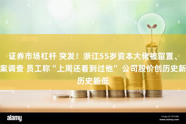 证券市场杠杆 突发！浙江55岁资本大佬被留置、立案调查 员工称“上周还看到过他” 公司股价创历史新低