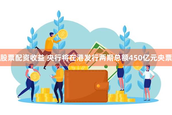 股票配资收益 央行将在港发行两期总额450亿元央票