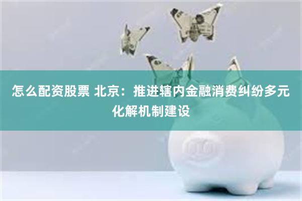 怎么配资股票 北京：推进辖内金融消费纠纷多元化解机制建设