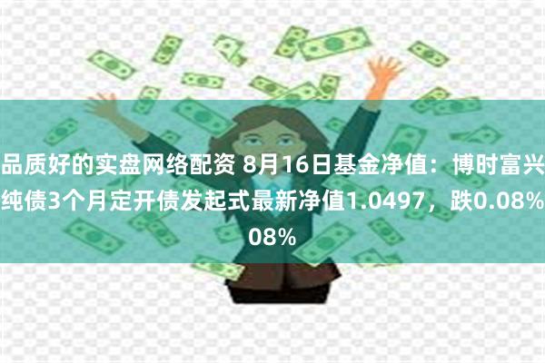 品质好的实盘网络配资 8月16日基金净值：博时富兴纯债3个月定开债发起式最新净值1.0497，跌0.08%