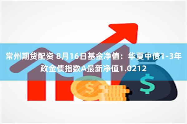 常州期货配资 8月16日基金净值：华夏中债1-3年政金债指数A最新净值1.0212