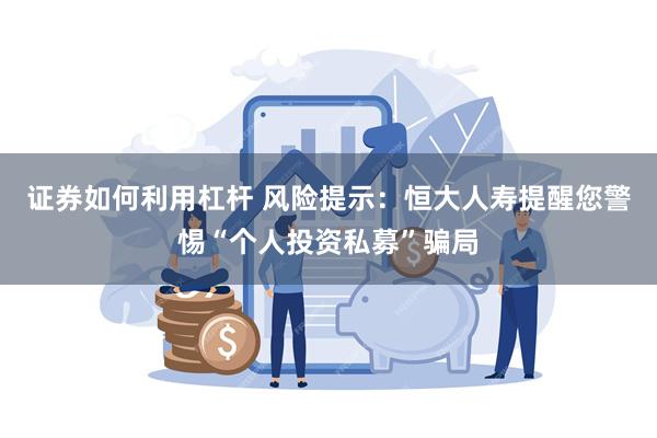 证券如何利用杠杆 风险提示：恒大人寿提醒您警惕“个人投资私募”骗局