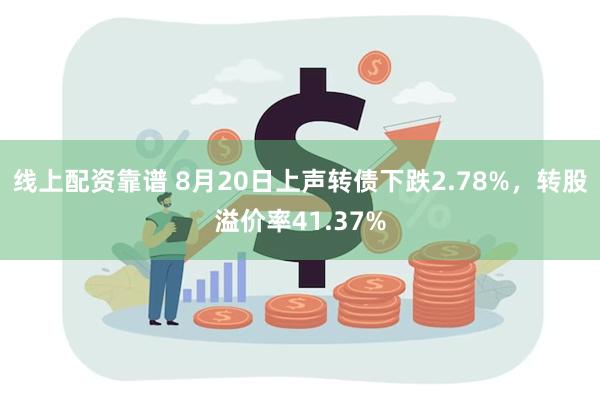 线上配资靠谱 8月20日上声转债下跌2.78%，转股溢价率41.37%