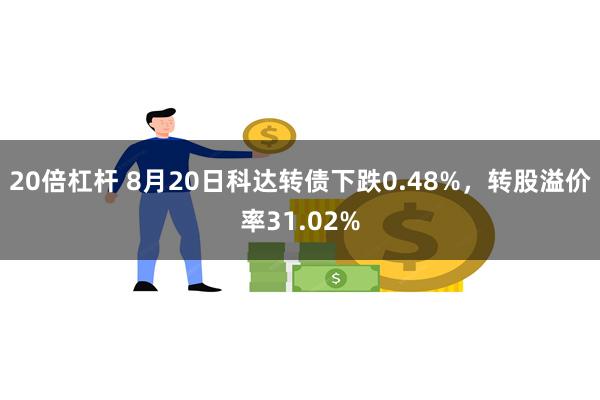 20倍杠杆 8月20日科达转债下跌0.48%，转股溢价率31.02%