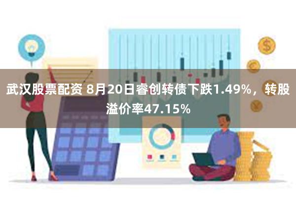 武汉股票配资 8月20日睿创转债下跌1.49%，转股溢价率47.15%