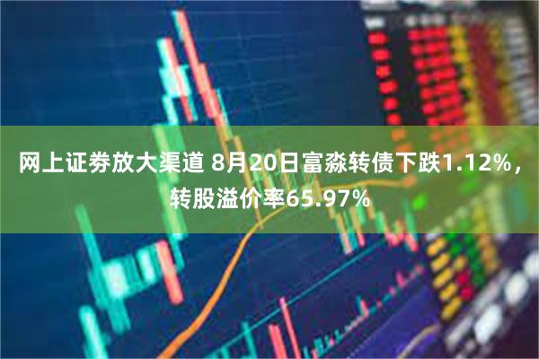 网上证劵放大渠道 8月20日富淼转债下跌1.12%，转股溢价率65.97%