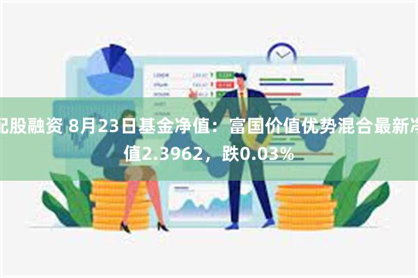 配股融资 8月23日基金净值：富国价值优势混合最新净值2.3962，跌0.03%