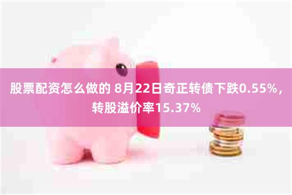 股票配资怎么做的 8月22日奇正转债下跌0.55%，转股溢价率15.37%