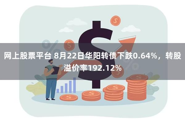 网上股票平台 8月22日华阳转债下跌0.64%，转股溢价率192.12%