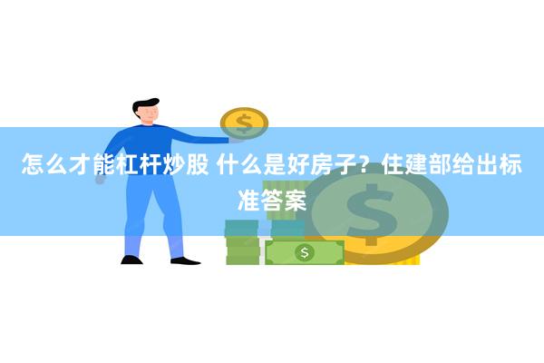 怎么才能杠杆炒股 什么是好房子？住建部给出标准答案