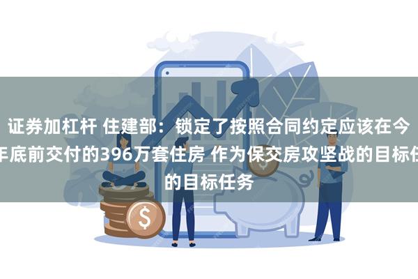 证券加杠杆 住建部：锁定了按照合同约定应该在今年年底前交付的396万套住房 作为保交房攻坚战的目标任务